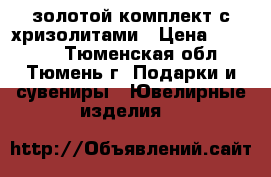 золотой комплект с хризолитами › Цена ­ 68 000 - Тюменская обл., Тюмень г. Подарки и сувениры » Ювелирные изделия   